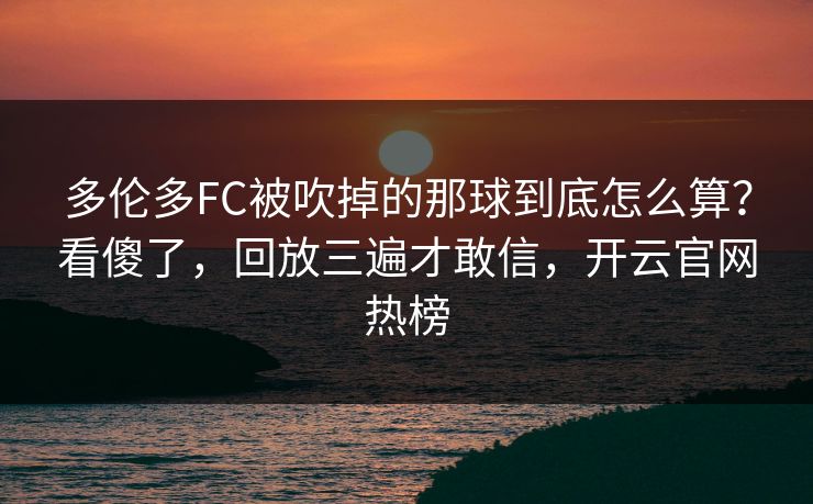 多伦多FC被吹掉的那球到底怎么算？看傻了，回放三遍才敢信，开云官网热榜