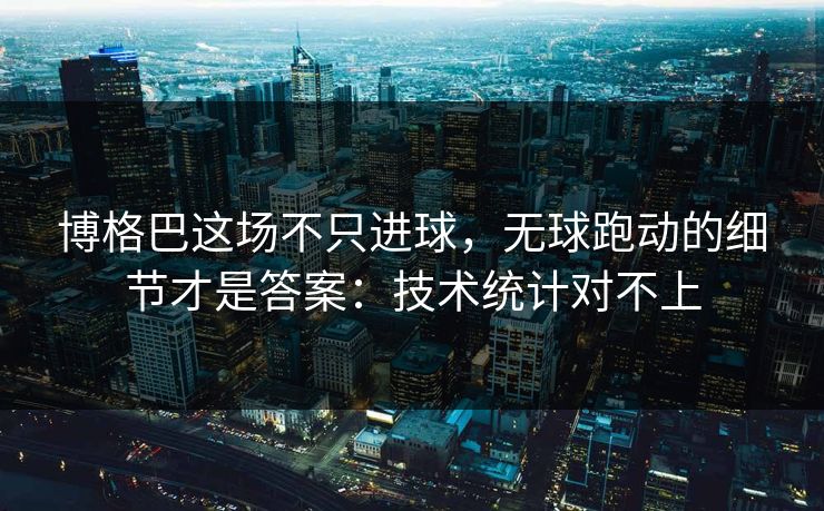 博格巴这场不只进球，无球跑动的细节才是答案：技术统计对不上