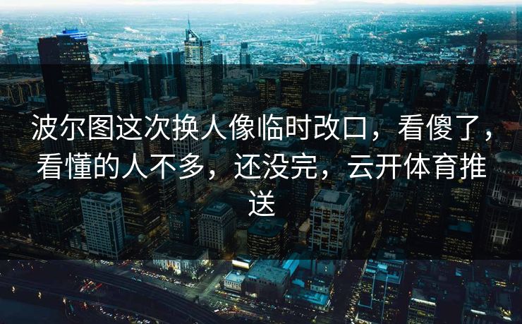 波尔图这次换人像临时改口，看傻了，看懂的人不多，还没完，云开体育推送