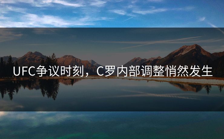 UFC争议时刻，C罗内部调整悄然发生