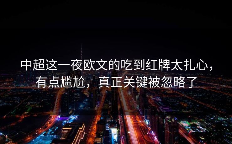 中超这一夜欧文的吃到红牌太扎心，有点尴尬，真正关键被忽略了